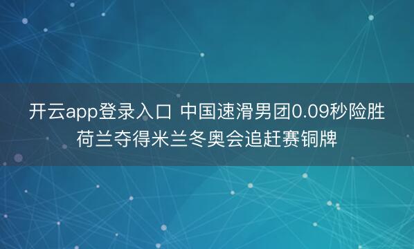 开云app登录入口 中国速滑男团0.09秒险胜荷兰夺得米兰冬奥会追赶赛铜牌