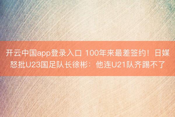 开云中国app登录入口 100年来最差签约！日媒怒批U23国足队长徐彬：他连U21队齐踢不了