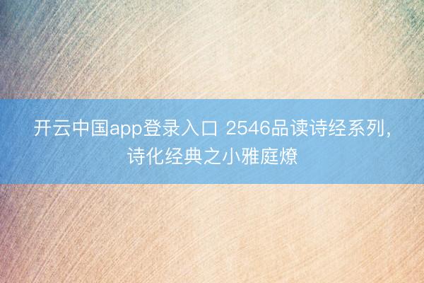 开云中国app登录入口 2546品读诗经系列,诗化经典之小雅庭燎