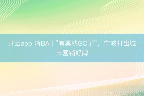 开云app 浙BA | “有票就GO了”，宁波打出城市营销好牌
