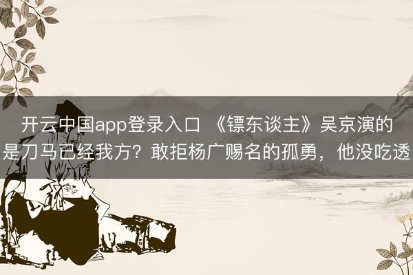 开云中国app登录入口 《镖东谈主》吴京演的是刀马已经我方？敢拒杨广赐名的孤勇，他没吃透