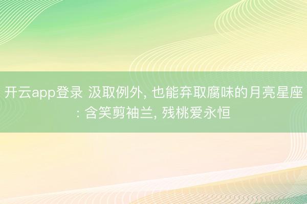 开云app登录 汲取例外, 也能弃取腐味的月亮星座: 含笑剪袖兰, 残桃爱永恒