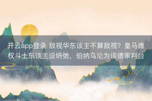 开云app登录 敌视华东谈主不算敌视?皇马维权斗士东谈主设坍弛,伯纳乌沦为谈德审判台