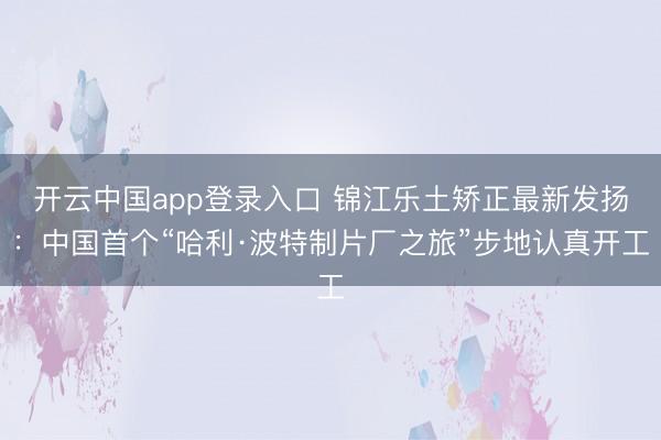 开云中国app登录入口 锦江乐土矫正最新发扬:中国首个“哈利·波特制片厂之旅”步地认真开工