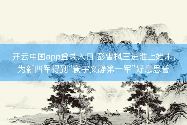 开云中国app登录入口 彭雪枫三进淮上始末,为新四军得到“寰宇文静第一军”好意思誉