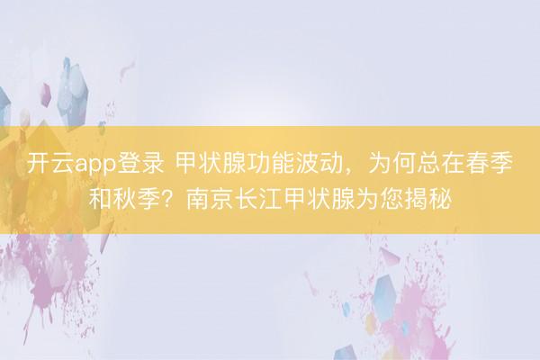 开云app登录 甲状腺功能波动，为何总在春季和秋季？南京长江甲状腺为您揭秘