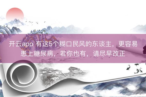 开云app 有这5个糊口民风的东谈主,更容易患上糖尿病,若你也有,请尽早改正