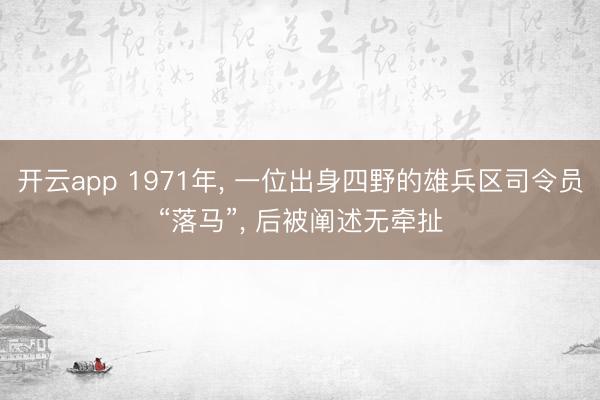 开云app 1971年， 一位出身四野的雄兵区司令员“落马”， 后被阐述无牵扯