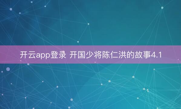 开云app登录 开国少将陈仁洪的故事4.1